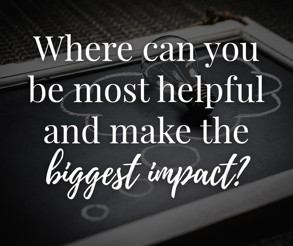 Where can you be most helpful and make the biggest impact
