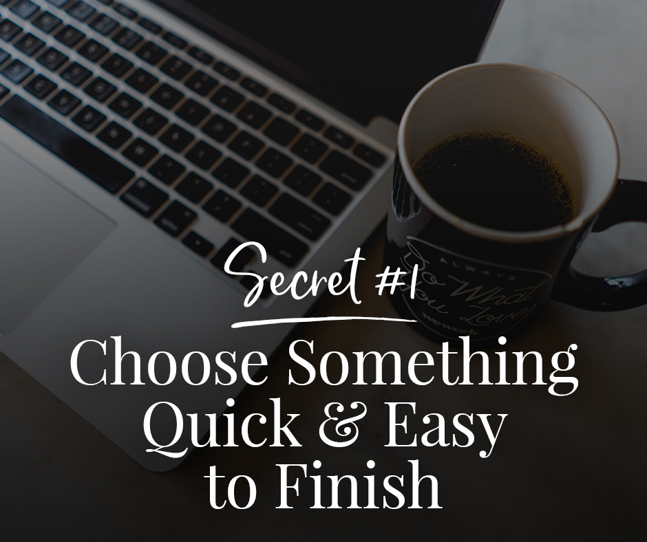 Secret 1 - Choose Something Quick & Easy to Finish