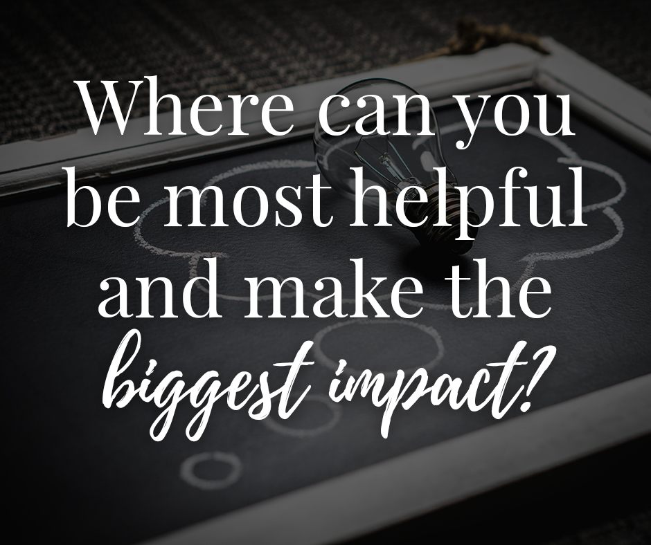 Where can you be most helpful and make the biggest impact