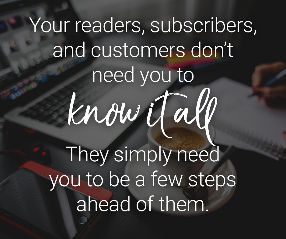Your readers, subscribers and customers dont need you to know it all